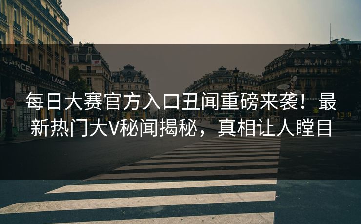 每日大赛官方入口丑闻重磅来袭！最新热门大V秘闻揭秘，真相让人瞠目