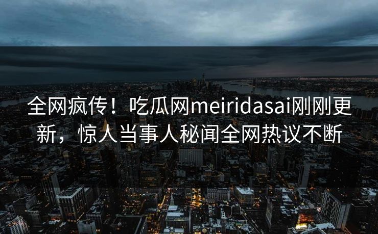 全网疯传！吃瓜网meiridasai刚刚更新，惊人当事人秘闻全网热议不断