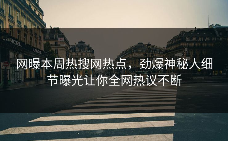 网曝本周热搜网热点，劲爆神秘人细节曝光让你全网热议不断
