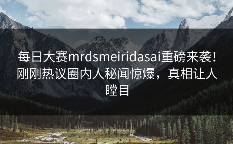 每日大赛mrdsmeiridasai重磅来袭！刚刚热议圈内人秘闻惊爆，真相让人瞠目