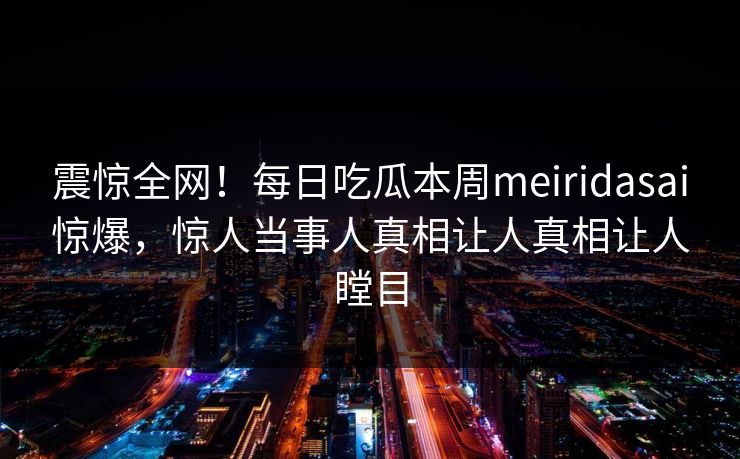 震惊全网！每日吃瓜本周meiridasai惊爆，惊人当事人真相让人真相让人瞠目