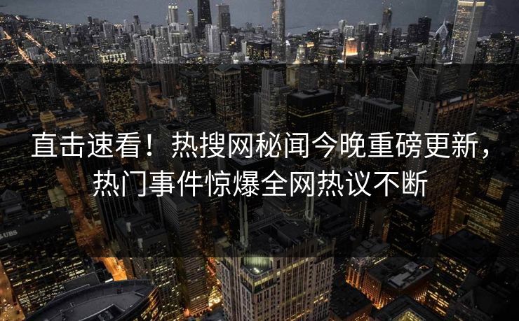 直击速看！热搜网秘闻今晚重磅更新，热门事件惊爆全网热议不断