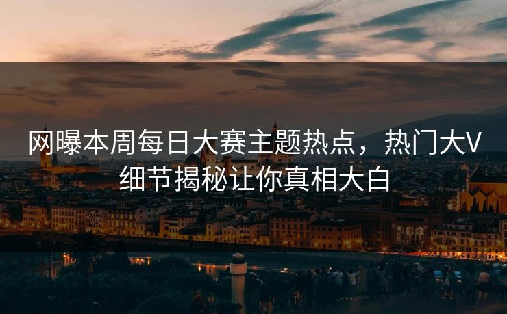 网曝本周每日大赛主题热点，热门大V细节揭秘让你真相大白