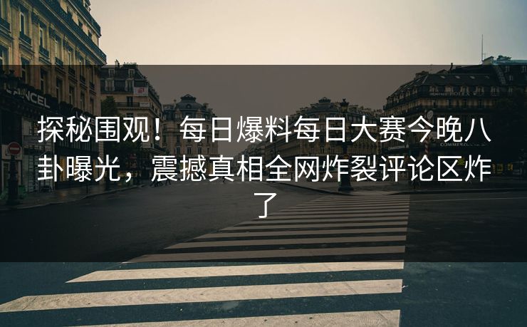 探秘围观！每日爆料每日大赛今晚八卦曝光，震撼真相全网炸裂评论区炸了