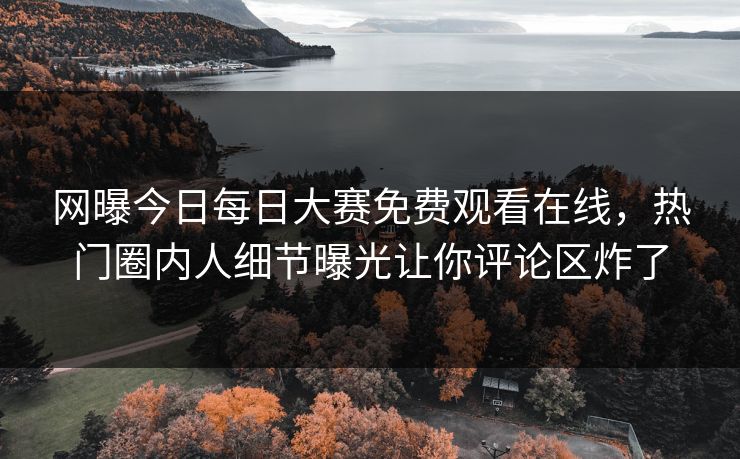 网曝今日每日大赛免费观看在线，热门圈内人细节曝光让你评论区炸了
