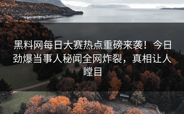 黑料网每日大赛热点重磅来袭！今日劲爆当事人秘闻全网炸裂，真相让人瞠目