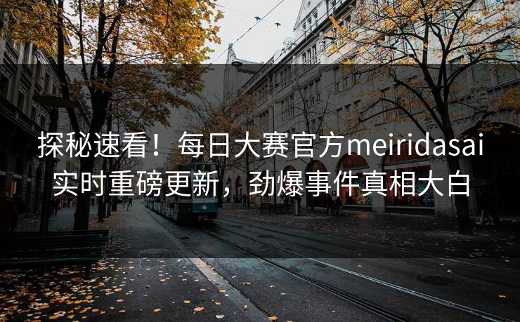 探秘速看！每日大赛官方meiridasai实时重磅更新，劲爆事件真相大白
