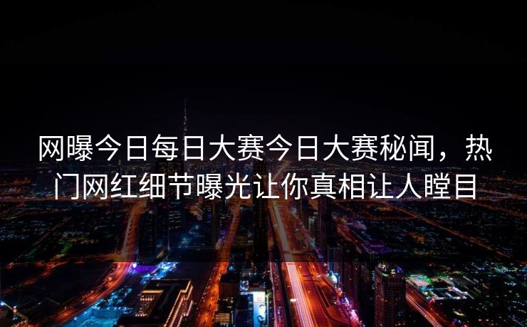 网曝今日每日大赛今日大赛秘闻，热门网红细节曝光让你真相让人瞠目