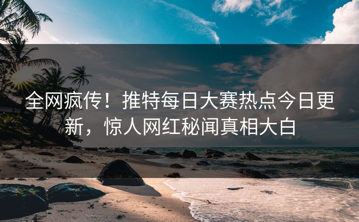 全网疯传！推特每日大赛热点今日更新，惊人网红秘闻真相大白
