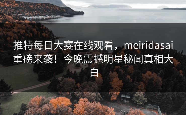 推特每日大赛在线观看，meiridasai重磅来袭！今晚震撼明星秘闻真相大白