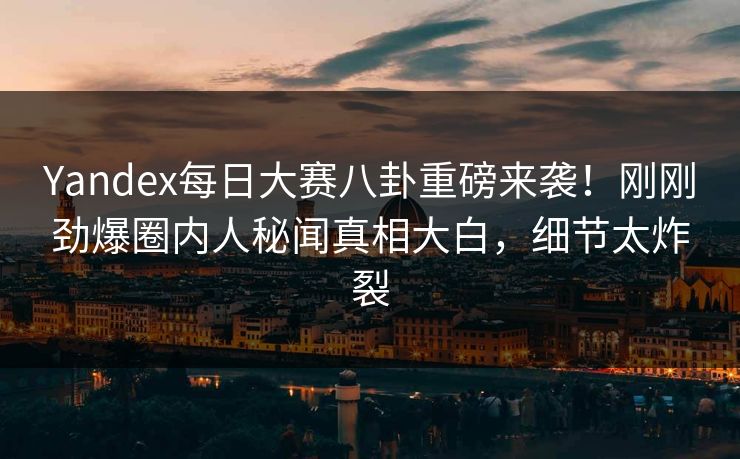 Yandex每日大赛八卦重磅来袭！刚刚劲爆圈内人秘闻真相大白，细节太炸裂