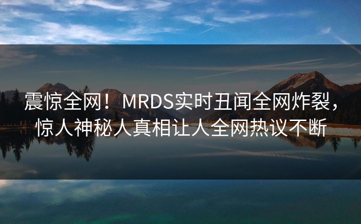 震惊全网！MRDS实时丑闻全网炸裂，惊人神秘人真相让人全网热议不断