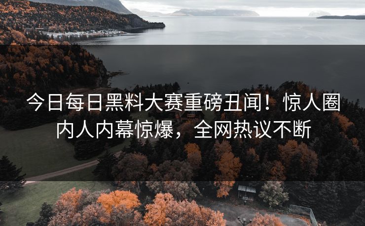 今日每日黑料大赛重磅丑闻！惊人圈内人内幕惊爆，全网热议不断