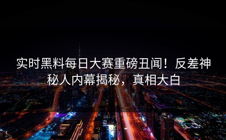 实时黑料每日大赛重磅丑闻！反差神秘人内幕揭秘，真相大白