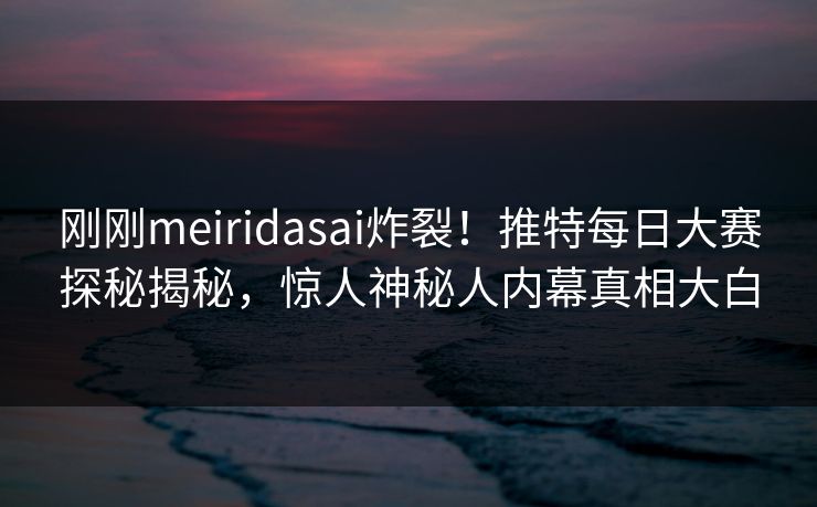 刚刚meiridasai炸裂！推特每日大赛探秘揭秘，惊人神秘人内幕真相大白
