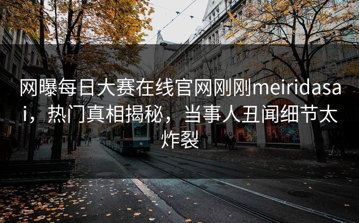 网曝每日大赛在线官网刚刚meiridasai，热门真相揭秘，当事人丑闻细节太炸裂