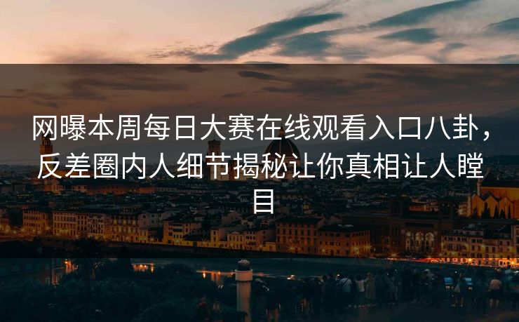 网曝本周每日大赛在线观看入口八卦，反差圈内人细节揭秘让你真相让人瞠目