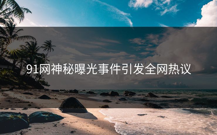 91网神秘曝光事件引发全网热议