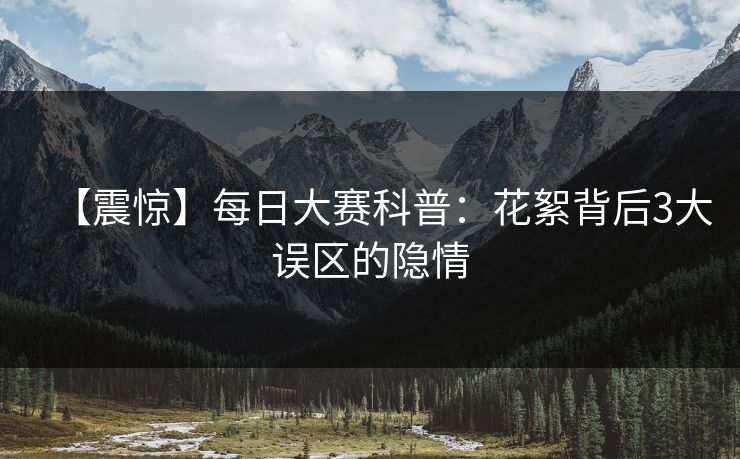 【震惊】每日大赛科普：花絮背后3大误区的隐情