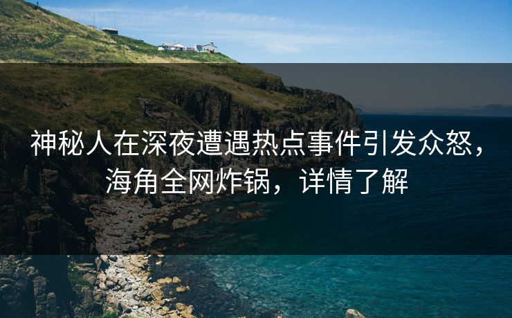 神秘人在深夜遭遇热点事件引发众怒，海角全网炸锅，详情了解