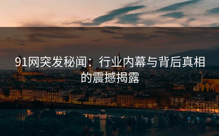 91网突发秘闻：行业内幕与背后真相的震撼揭露