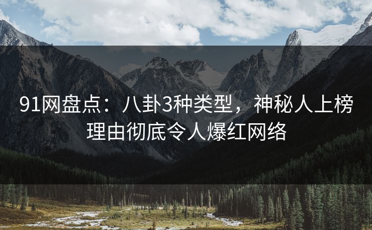 91网盘点：八卦3种类型，神秘人上榜理由彻底令人爆红网络