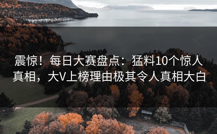 震惊！每日大赛盘点：猛料10个惊人真相，大V上榜理由极其令人真相大白