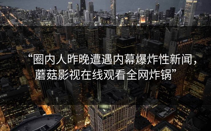“圈内人昨晚遭遇内幕爆炸性新闻，蘑菇影视在线观看全网炸锅”
