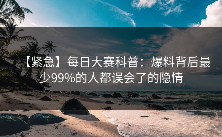 【紧急】每日大赛科普：爆料背后最少99%的人都误会了的隐情