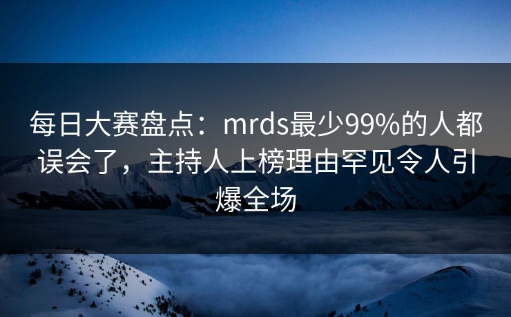 每日大赛盘点：mrds最少99%的人都误会了，主持人上榜理由罕见令人引爆全场