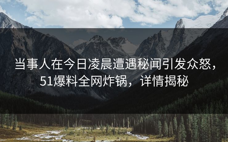 当事人在今日凌晨遭遇秘闻引发众怒，51爆料全网炸锅，详情揭秘