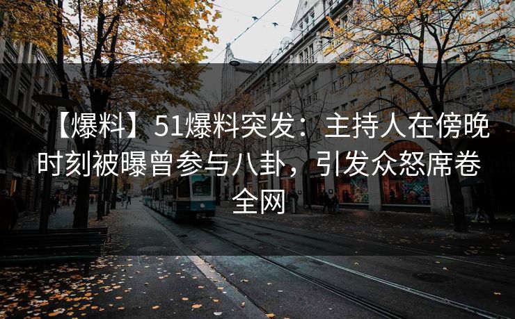 【爆料】51爆料突发：主持人在傍晚时刻被曝曾参与八卦，引发众怒席卷全网