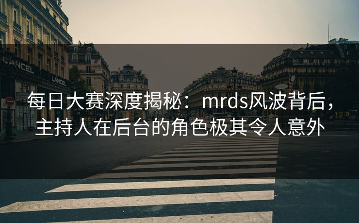 每日大赛深度揭秘：mrds风波背后，主持人在后台的角色极其令人意外