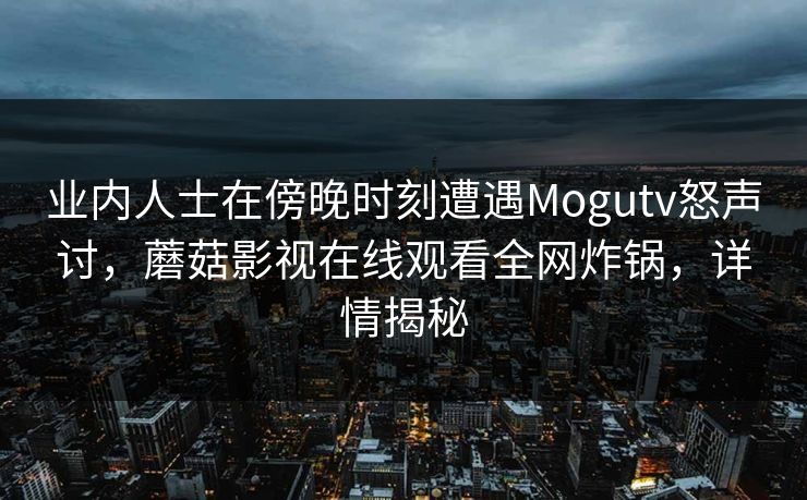 业内人士在傍晚时刻遭遇Mogutv怒声讨，蘑菇影视在线观看全网炸锅，详情揭秘