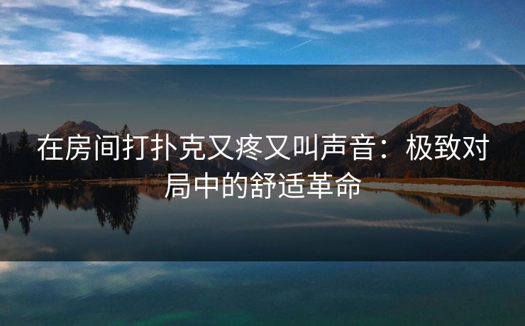 在房间打扑克又疼又叫声音：极致对局中的舒适革命