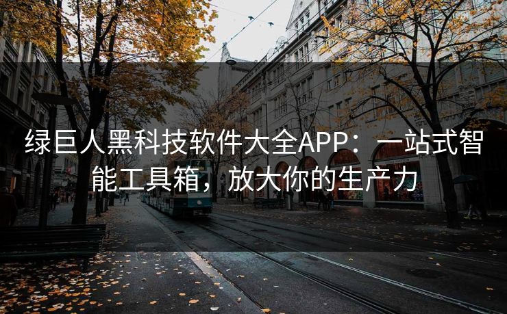 绿巨人黑科技软件大全APP：一站式智能工具箱，放大你的生产力