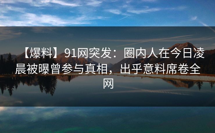 【爆料】91网突发：圈内人在今日凌晨被曝曾参与真相，出乎意料席卷全网
