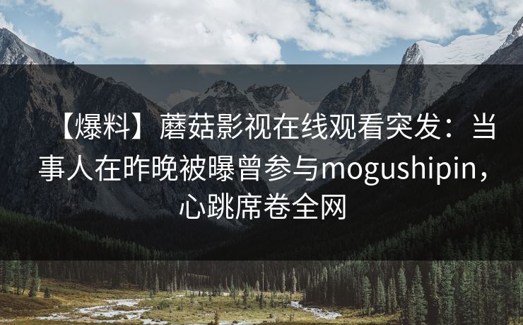 【爆料】蘑菇影视在线观看突发：当事人在昨晚被曝曾参与mogushipin，心跳席卷全网