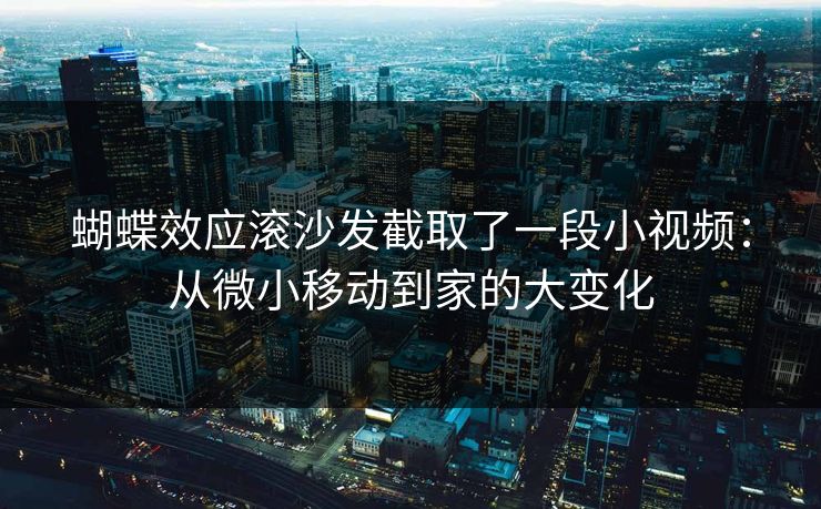 蝴蝶效应滚沙发截取了一段小视频：从微小移动到家的大变化