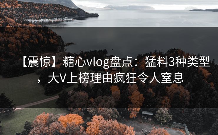【震惊】糖心vlog盘点:猛料3种类型,大V上榜理由疯狂令人窒息 【震惊】糖心vlog盘点:猛料3种类型,大V上榜理由疯狂令人窒息