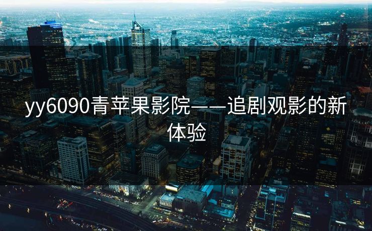 yy6090青苹果影院——追剧观影的新体验