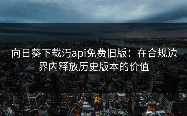 向日葵下载汅api免费旧版:在合规边界内释放历史版本的价值