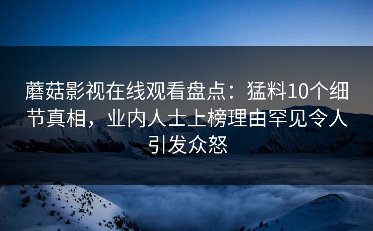 蘑菇影视在线观看盘点：猛料10个细节真相，业内人士上榜理由罕见令人引发众怒