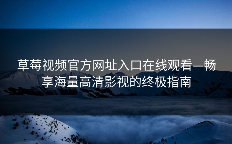 草莓视频官方网址入口在线观看—畅享海量高清影视的终极指南