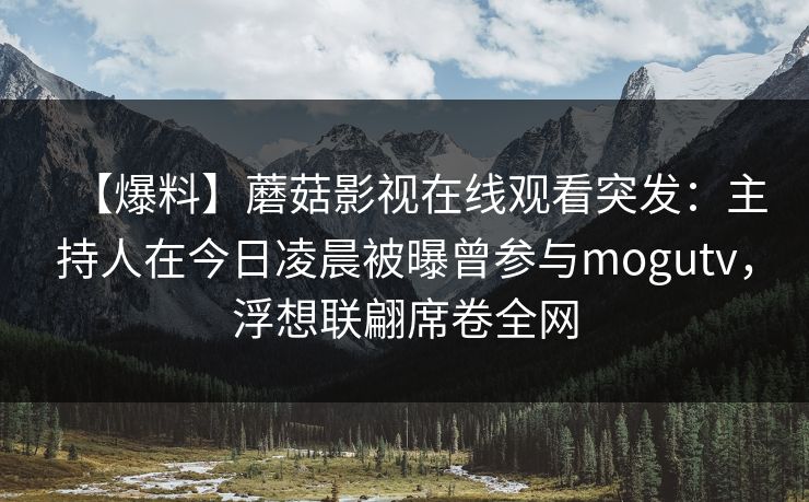 【爆料】蘑菇影视在线观看突发:主持人在今日凌晨被曝曾参与mogutv,浮想联翩席卷全网