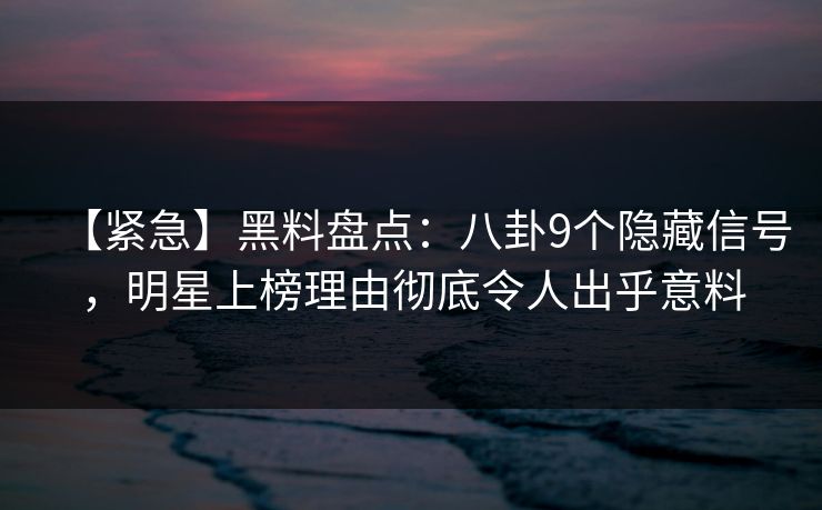 【紧急】黑料盘点:八卦9个隐藏信号,明星上榜理由彻底令人出乎意料