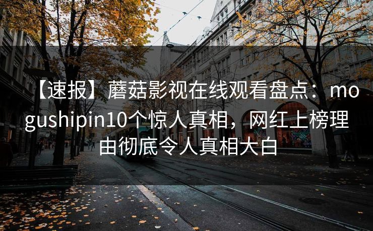 【速报】蘑菇影视在线观看盘点：mogushipin10个惊人真相，网红上榜理由彻底令人真相大白