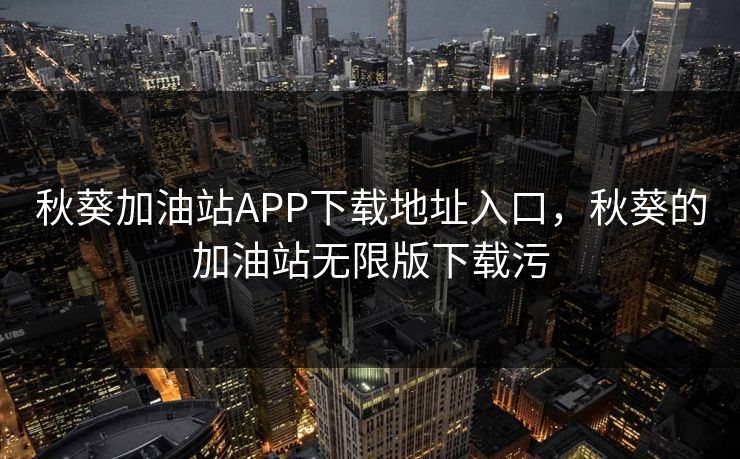 秋葵加油站APP下载地址入口，秋葵的加油站无限版下载污