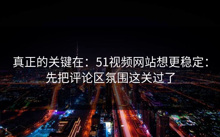 真正的关键在：51视频网站想更稳定：先把评论区氛围这关过了