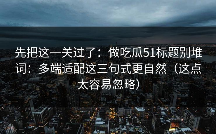 先把这一关过了：做吃瓜51标题别堆词：多端适配这三句式更自然（这点太容易忽略）